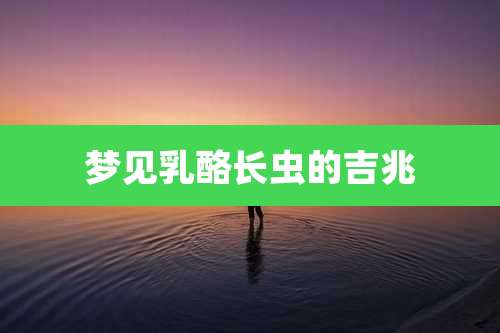 梦见乳酪长虫的吉兆