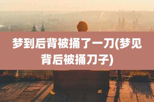 梦到后背被捅了一刀(梦见背后被捅刀子)