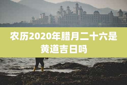 农历2020年腊月二十六是黄道吉日吗