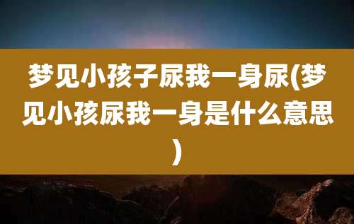 梦见小孩子尿我一身尿(梦见小孩尿我一身是什么意思)
