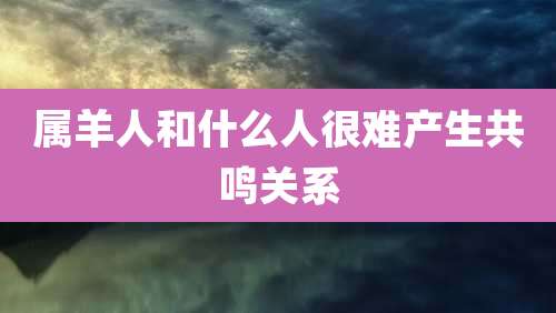 属羊人和什么人很难产生共鸣关系