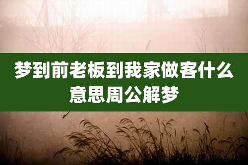梦到前老板到我家做客什么意思周公解梦
