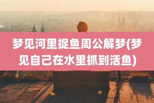 梦见河里捉鱼周公解梦(梦见自己在水里抓到活鱼)