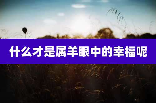 什么才是属羊眼中的幸福呢