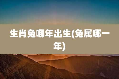 生肖兔哪年出生(兔属哪一年)