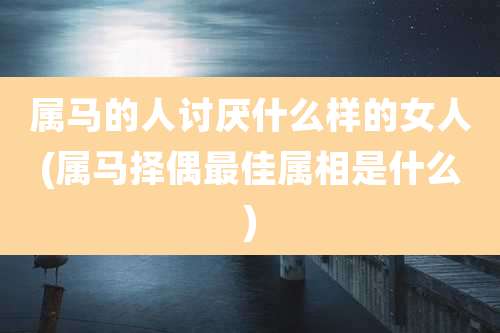 属马的人讨厌什么样的女人(属马择偶最佳属相是什么)