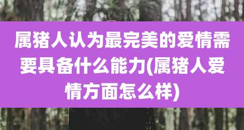 属猪人认为最完美的爱情需要具备什么能力(属猪人爱情方面怎么样)