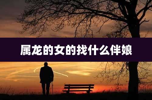 属龙的女的找什么伴娘