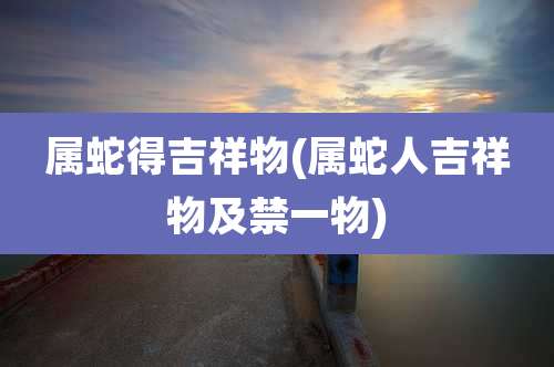 属蛇得吉祥物(属蛇人吉祥物及禁一物)