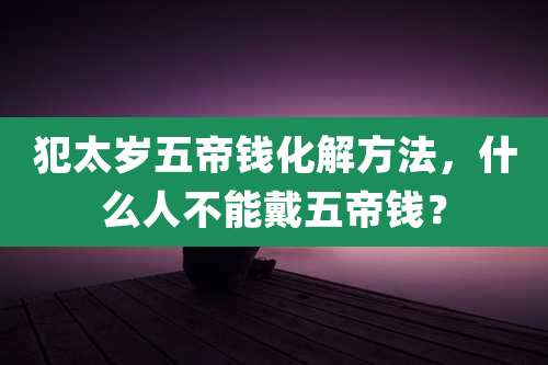 犯太岁五帝钱化解方法,什么人不能戴五帝钱?