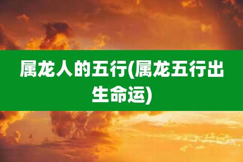 属龙人的五行(属龙五行出生命运)