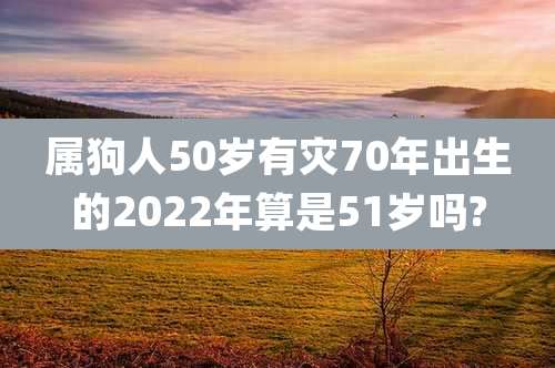 属狗人50岁有灾70年出生的2022年算是51岁吗?