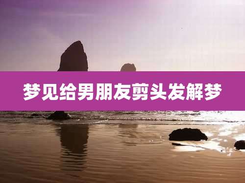 梦见给男朋友剪头发解梦