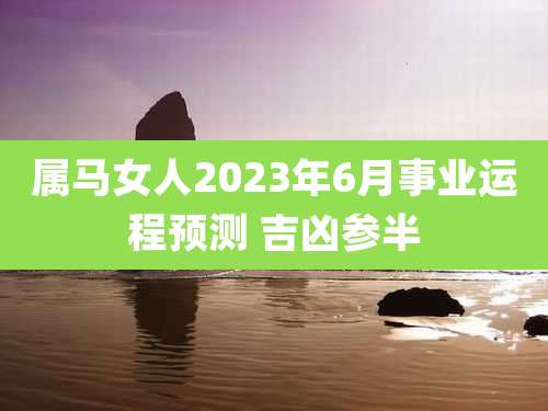 属马女人2023年6月事业运程预测 吉凶参半