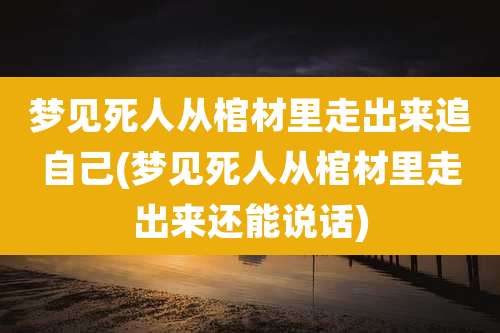 梦见死人从棺材里走出来追自己(梦见死人从棺材里走出来还能说话)