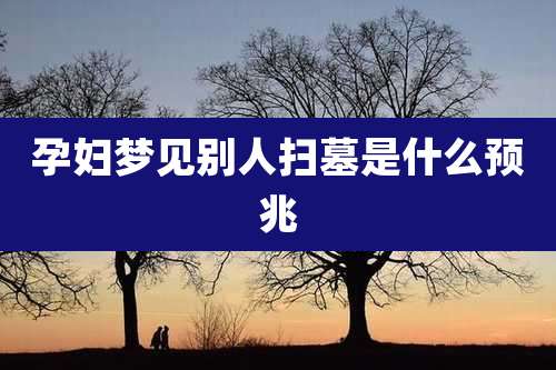 孕妇梦见别人扫墓是什么预兆