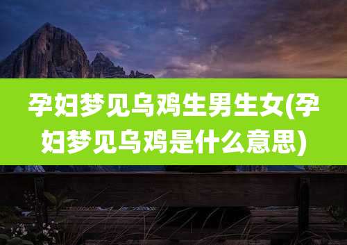 孕妇梦见乌鸡生男生女(孕妇梦见乌鸡是什么意思)
