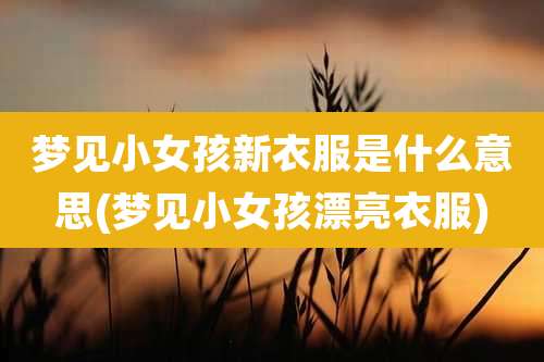 梦见小女孩新衣服是什么意思(梦见小女孩漂亮衣服)