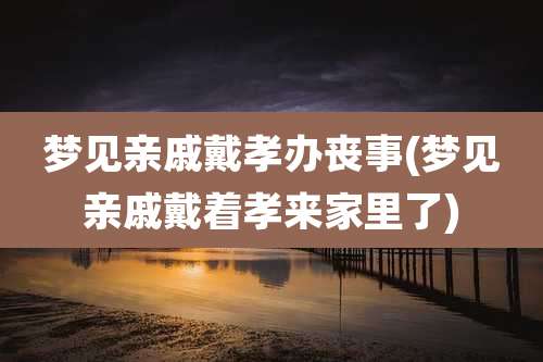 梦见亲戚戴孝办丧事(梦见亲戚戴着孝来家里了)