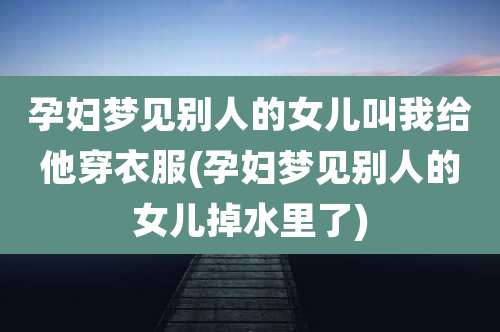 孕妇梦见别人的女儿叫我给他穿衣服(孕妇梦见别人的女儿掉水里了)