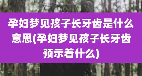孕妇梦见孩子长牙齿是什么意思(孕妇梦见孩子长牙齿预示着什么)