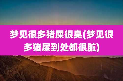 梦见很多猪屎很臭(梦见很多猪屎到处都很脏)