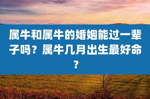 属牛和属牛的婚姻能过一辈子吗？属牛几月出生最好命？