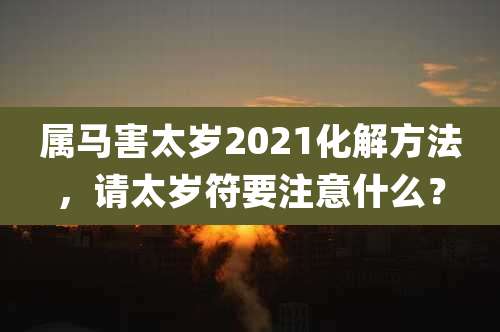 属马害太岁2021化解方法，请太岁符要注意什么？