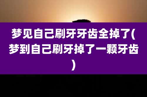 梦见自己刷牙牙齿全掉了(梦到自己刷牙掉了一颗牙齿)