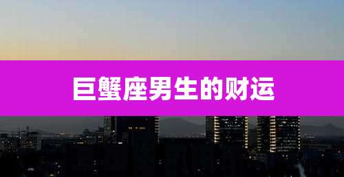 巨蟹座男生的财运