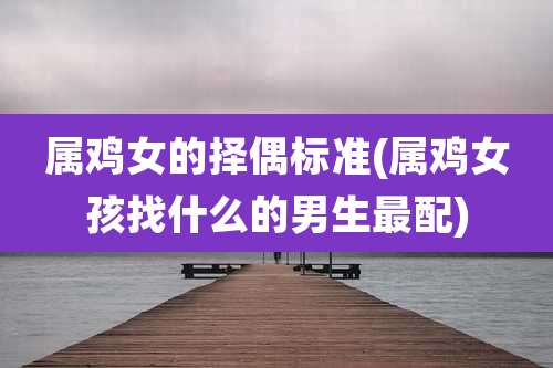 属鸡女的择偶标准(属鸡女孩找什么的男生最配)