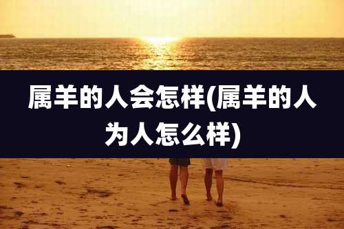 属羊的人会怎样(属羊的人为人怎么样)