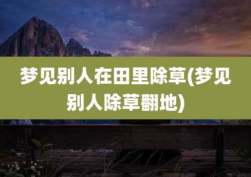 梦见别人在田里除草(梦见别人除草翻地)