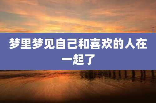 梦里梦见自己和喜欢的人在一起了