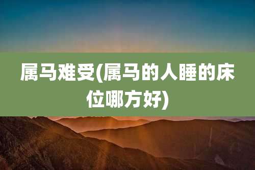 属马难受(属马的人睡的床位哪方好)