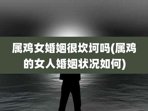 属鸡女婚姻很坎坷吗(属鸡的女人婚姻状况如何)