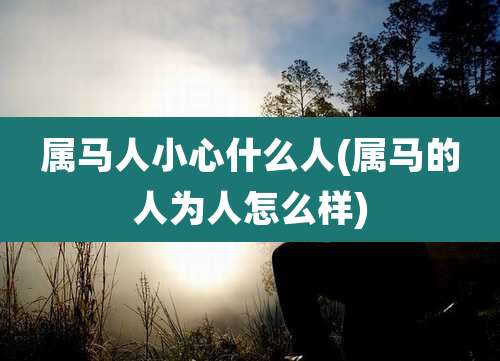属马人小心什么人(属马的人为人怎么样)