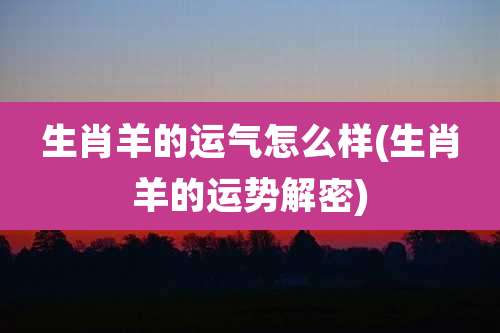 生肖羊的运气怎么样(生肖羊的运势解密)