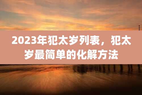 2023年犯太岁列表，犯太岁最简单的化解方法