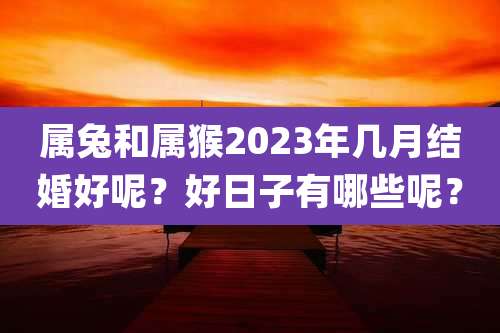 属兔和属猴2023年几月结婚好呢？好日子有哪些呢？
