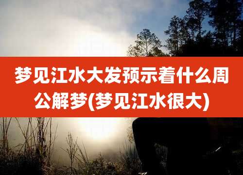 梦见江水大发预示着什么周公解梦(梦见江水很大)