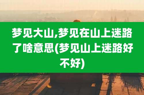 梦见大山,梦见在山上迷路了啥意思(梦见山上迷路好不好)