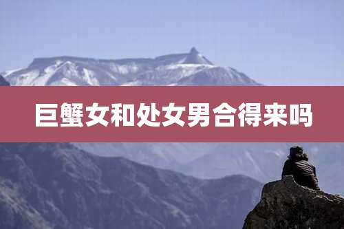 巨蟹女和处女男合得来吗