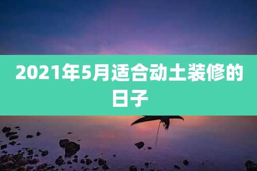 2021年5月适合动土装修的日子