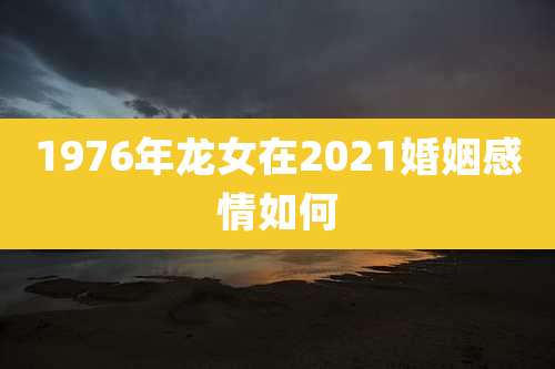 1976年龙女在2021婚姻感情如何