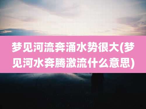 梦见河流奔涌水势很大(梦见河水奔腾激流什么意思)