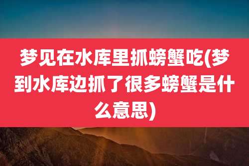 梦见在水库里抓螃蟹吃(梦到水库边抓了很多螃蟹是什么意思)
