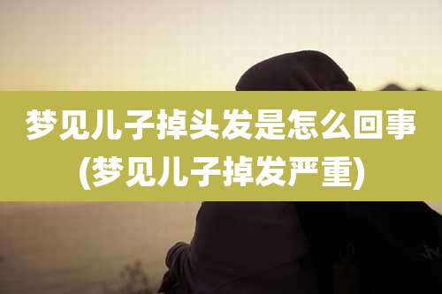 梦见儿子掉头发是怎么回事(梦见儿子掉发严重)