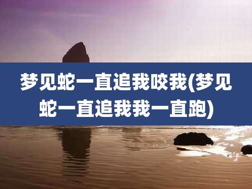 梦见蛇一直追我咬我(梦见蛇一直追我我一直跑)