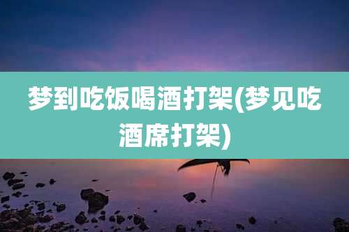 梦到吃饭喝酒打架(梦见吃酒席打架)
